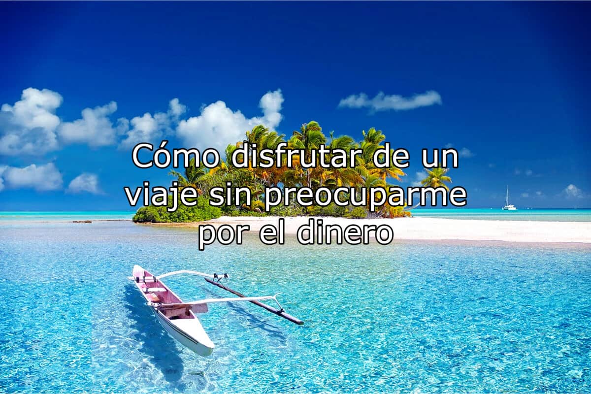 Cómo disfrutar de un viaje sin preocuparme por el dinero